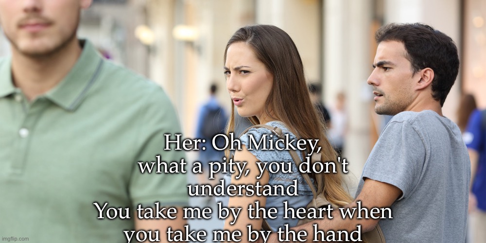 Toni Basil | Her: Oh Mickey, what a pity, you don't understand
You take me by the heart when you take me by the hand | image tagged in distracted girlfriend,mickey,hey mickey | made w/ Imgflip meme maker