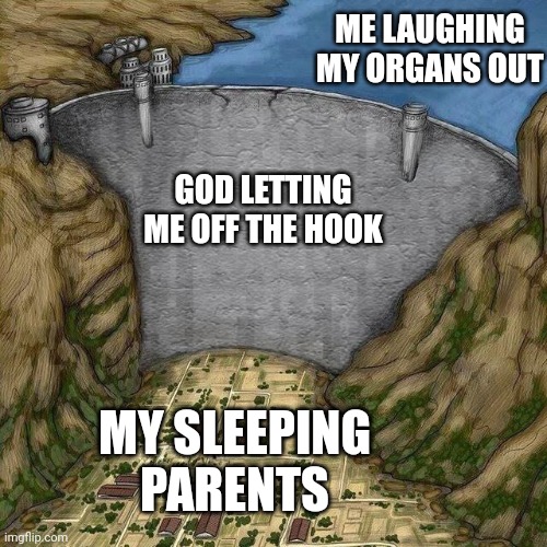 Water Dam Meme | ME LAUGHING MY ORGANS OUT MY SLEEPING PARENTS GOD LETTING ME OFF THE HOOK | image tagged in water dam meme | made w/ Imgflip meme maker