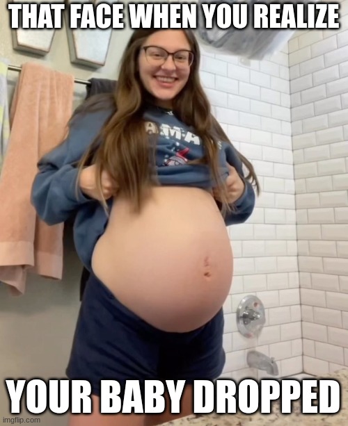 He's dropping, he's dropping! | THAT FACE WHEN YOU REALIZE; YOUR BABY DROPPED | image tagged in pregnant,big belly,drop,that face when | made w/ Imgflip meme maker