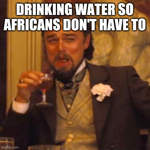 I'm on a different celestial plain | DRINKING WATER SO AFRICANS DON'T HAVE TO | image tagged in memes,laughing leo | made w/ Imgflip meme maker