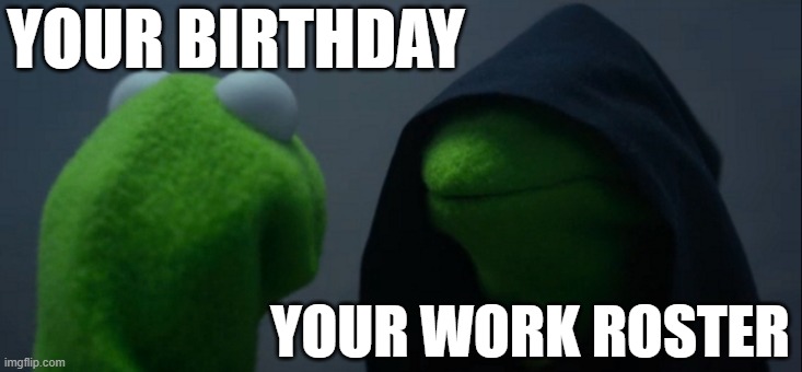 hehe | YOUR BIRTHDAY; YOUR WORK ROSTER | image tagged in memes,evil kermit | made w/ Imgflip meme maker