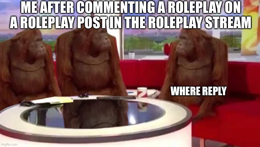 where monkey | ME AFTER COMMENTING A ROLEPLAY ON A ROLEPLAY POST IN THE ROLEPLAY STREAM; WHERE REPLY | image tagged in where monkey | made w/ Imgflip meme maker