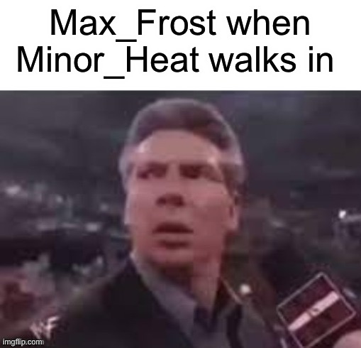 . | Max_Frost when Minor_Heat walks in | image tagged in x when x walks in | made w/ Imgflip meme maker