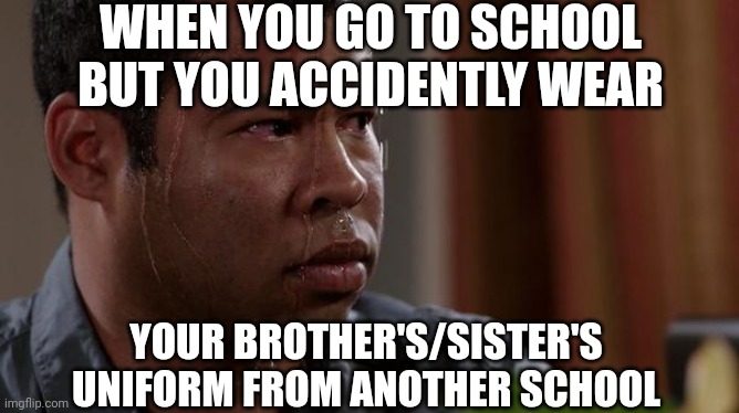 ;-; | WHEN YOU GO TO SCHOOL BUT YOU ACCIDENTLY WEAR; YOUR BROTHER'S/SISTER'S UNIFORM FROM ANOTHER SCHOOL | image tagged in sweating bullets | made w/ Imgflip meme maker