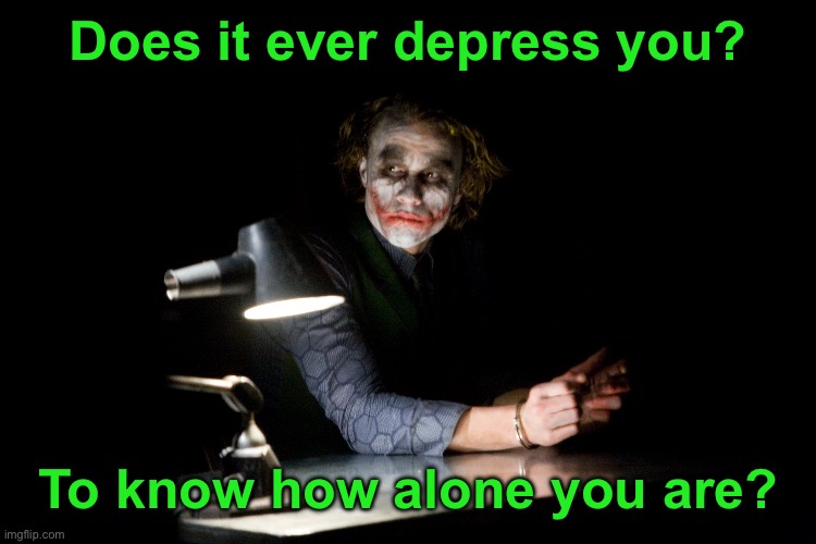 Does it ever depress you? To know how alone you are? | made w/ Imgflip meme maker