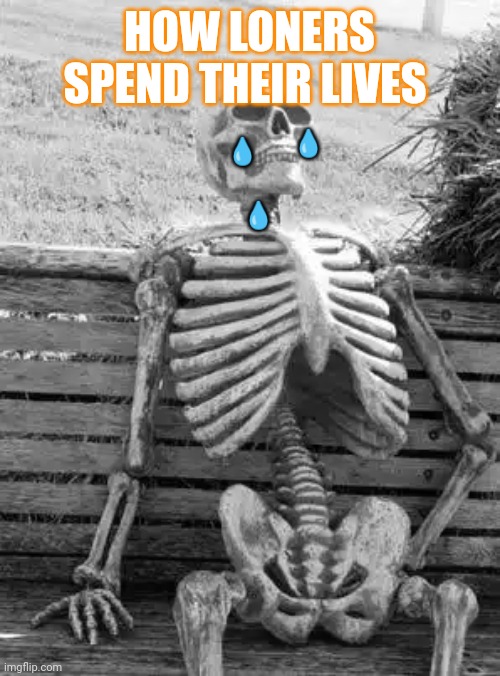 Waiting Skeleton | HOW LONERS SPEND THEIR LIVES; 💧; 💧; 💧 | image tagged in memes,waiting skeleton | made w/ Imgflip meme maker