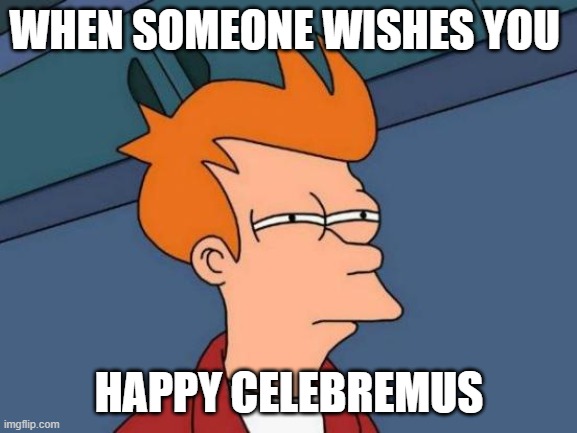 Celebremus is a holiday that is popularized by word of mouth and celebrated on February 23rd every year. It does not commemorate | WHEN SOMEONE WISHES YOU; HAPPY CELEBREMUS | image tagged in memes,futurama fry | made w/ Imgflip meme maker