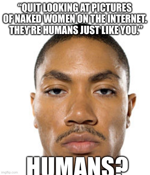 Cry about it | “QUIT LOOKING AT PICTURES OF NAKED WOMEN ON THE INTERNET.  THEY’RE HUMANS JUST LIKE YOU.”; HUMANS? | image tagged in cry about it | made w/ Imgflip meme maker