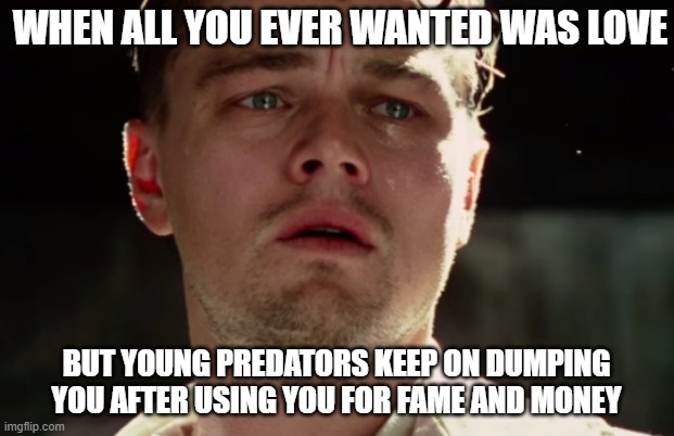 Sad Leo | WHEN ALL YOU EVER WANTED WAS LOVE; BUT YOUNG PREDATORS KEEP ON DUMPING YOU AFTER USING YOU FOR FAME AND MONEY | image tagged in leonardo dicaprio | made w/ Imgflip meme maker
