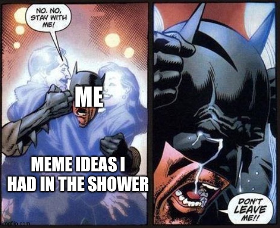 Clever title | ME; MEME IDEAS I HAD IN THE SHOWER | image tagged in batman don't leave me | made w/ Imgflip meme maker