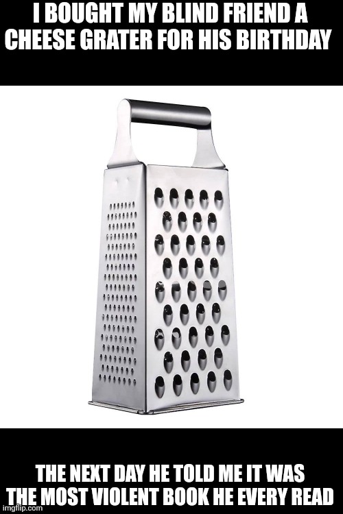 This is not a tag | I BOUGHT MY BLIND FRIEND A CHEESE GRATER FOR HIS BIRTHDAY; THE NEXT DAY HE TOLD ME IT WAS THE MOST VIOLENT BOOK HE EVERY READ | image tagged in this is a tag | made w/ Imgflip meme maker