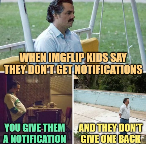 I'd rather be ignored by my cats | WHEN IMGFLIP KIDS SAY THEY DON'T GET NOTIFICATIONS; YOU GIVE THEM A NOTIFICATION; AND THEY DON'T GIVE ONE BACK | image tagged in memes,sad pablo escobar,imgflip users,kids,notifications,humor | made w/ Imgflip meme maker