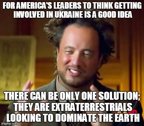 Ancient Aliens Meme | FOR AMERICA'S LEADERS TO THINK GETTING INVOLVED IN UKRAINE IS A GOOD IDEA THERE CAN BE ONLY ONE SOLUTION; THEY ARE EXTRATERRESTRIALS LOOKING | image tagged in memes,ancient aliens | made w/ Imgflip meme maker