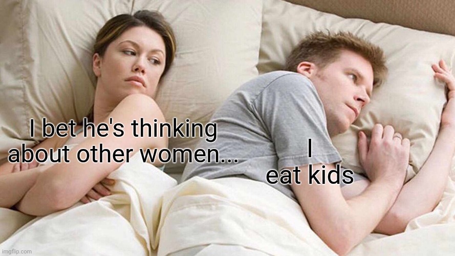 I Bet He's Thinking About Other Women | I bet he's thinking about other women... I eat kids | image tagged in memes,i bet he's thinking about other women | made w/ Imgflip meme maker