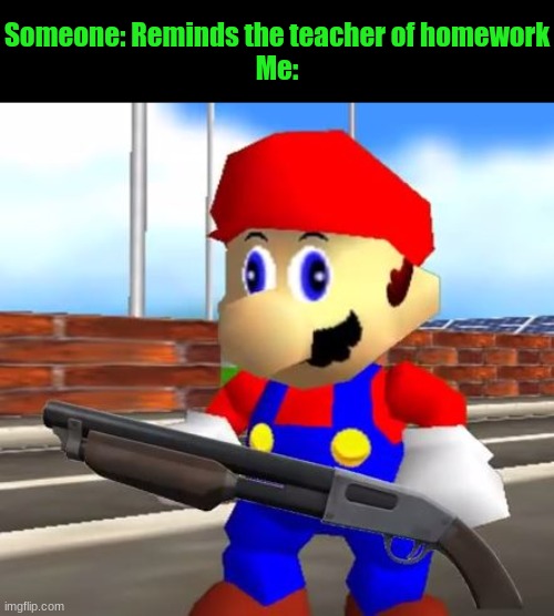 SMG4 Shotgun Mario | Someone: Reminds the teacher of homework
Me: | image tagged in smg4 shotgun mario | made w/ Imgflip meme maker