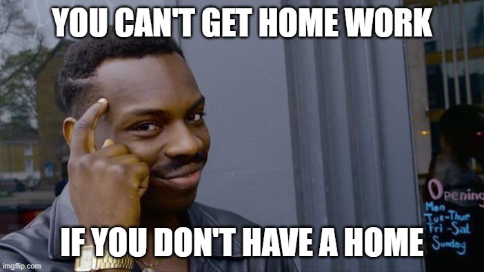 Roll Safe Think About It Meme | YOU CAN'T GET HOME WORK; IF YOU DON'T HAVE A HOME | image tagged in memes,roll safe think about it | made w/ Imgflip meme maker