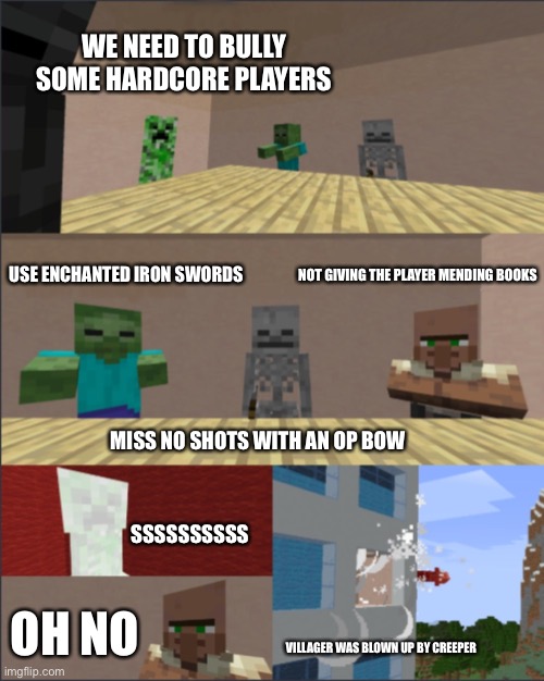 Hardcore Players Annoying | WE NEED TO BULLY SOME HARDCORE PLAYERS; USE ENCHANTED IRON SWORDS; NOT GIVING THE PLAYER MENDING BOOKS; MISS NO SHOTS WITH AN OP BOW; SSSSSSSSSS; OH NO; VILLAGER WAS BLOWN UP BY CREEPER | image tagged in minecraft boardroom meeting | made w/ Imgflip meme maker
