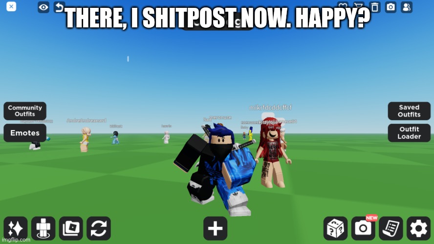 Zero the robloxian | THERE, I SHITPOST NOW. HAPPY? | image tagged in zero the robloxian | made w/ Imgflip meme maker