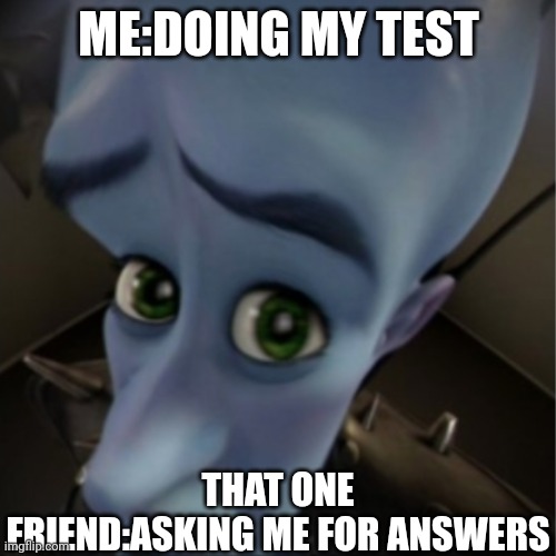 Megamind peeking | ME:DOING MY TEST; THAT ONE FRIEND:ASKING ME FOR ANSWERS | image tagged in megamind peeking | made w/ Imgflip meme maker