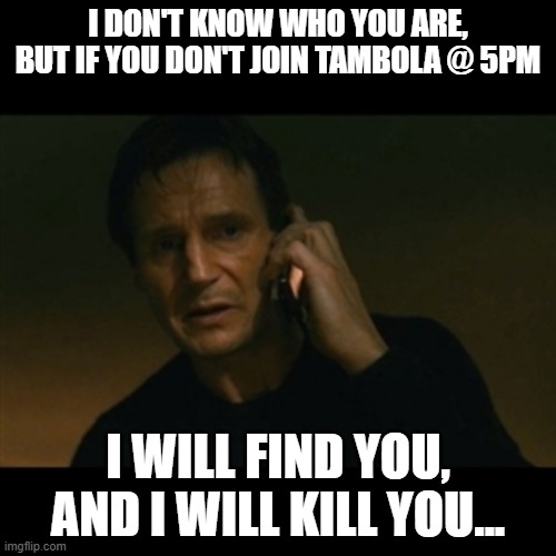 Office Tambola game invite | I DON'T KNOW WHO YOU ARE,
BUT IF YOU DON'T JOIN TAMBOLA @ 5PM; I WILL FIND YOU,
AND I WILL KILL YOU... | image tagged in memes,liam neeson taken | made w/ Imgflip meme maker