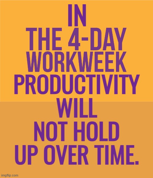 Watching It Happen With City Staff Where I Live | IN; PRODUCTIVITY WILL NOT HOLD UP OVER TIME. | image tagged in memes,politics,four,day,work,week | made w/ Imgflip meme maker