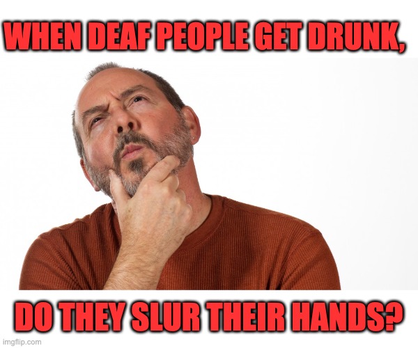 Deaf | WHEN DEAF PEOPLE GET DRUNK, DO THEY SLUR THEIR HANDS? | image tagged in hmmm,dad joke | made w/ Imgflip meme maker