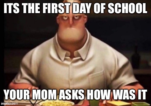 mr incredibles glare | ITS THE FIRST DAY OF SCHOOL; YOUR MOM ASKS HOW WAS IT | image tagged in mr incredibles glare | made w/ Imgflip meme maker