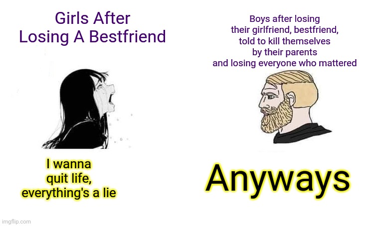 Crying Aya Asagiri vs Yes Chad | Boys after losing their girlfriend, bestfriend, told to kill themselves by their parents and losing everyone who mattered; Girls After Losing A Bestfriend; Anyways; I wanna quit life, everything's a lie | image tagged in crying aya asagiri vs yes chad | made w/ Imgflip meme maker