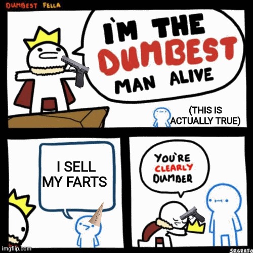 I'm the dumbest man alive | (THIS IS ACTUALLY TRUE); I SELL MY FARTS | image tagged in i'm the dumbest man alive | made w/ Imgflip meme maker
