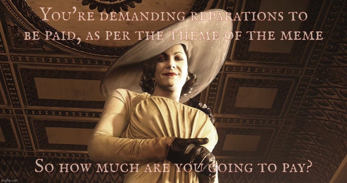 Lady Dimitrescu Resident Evil Village | You're demanding reparations to be paid, as per the theme of the meme So how much are you going to pay? | image tagged in lady dimitrescu resident evil village | made w/ Imgflip meme maker