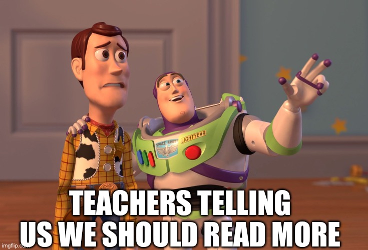 X, X Everywhere Meme | TEACHERS TELLING US WE SHOULD READ MORE | image tagged in memes,x x everywhere | made w/ Imgflip meme maker