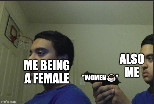 Trust Nobody, Not Even Yourself | "WOMEN ☕" ME BEING A FEMALE ALSO ME | image tagged in trust nobody not even yourself | made w/ Imgflip meme maker
