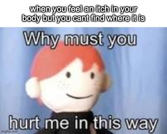 pain | when you feel an itch in your body but you cant find where it is | image tagged in why must you hurt me in this way,pain,hide the pain harold,itch | made w/ Imgflip meme maker