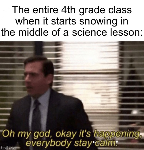 “we got a lil’ carried away…” | The entire 4th grade class when it starts snowing in the middle of a science lesson:; “; ” | image tagged in oh my god okay it's happening everybody stay calm | made w/ Imgflip meme maker
