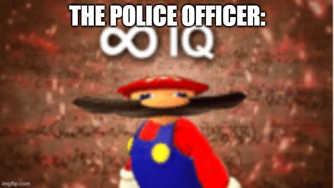 Infinite IQ | THE POLICE OFFICER: | image tagged in infinite iq | made w/ Imgflip meme maker