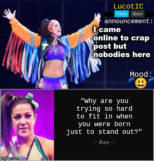 . | I came online to crap post but nobodies here; 😃 | image tagged in lucotic's bayley announcement temp 18 | made w/ Imgflip meme maker