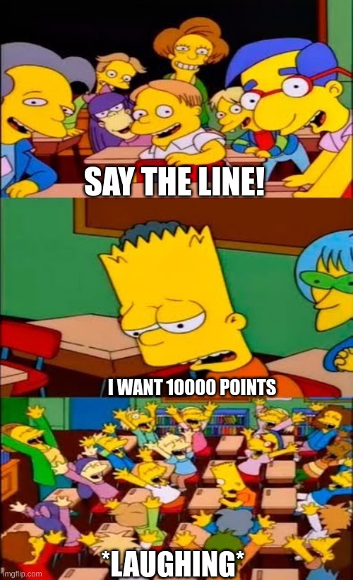Like i am ever gonna get that | SAY THE LINE! I WANT 10000 POINTS; *LAUGHING* | image tagged in say the line bart simpsons | made w/ Imgflip meme maker