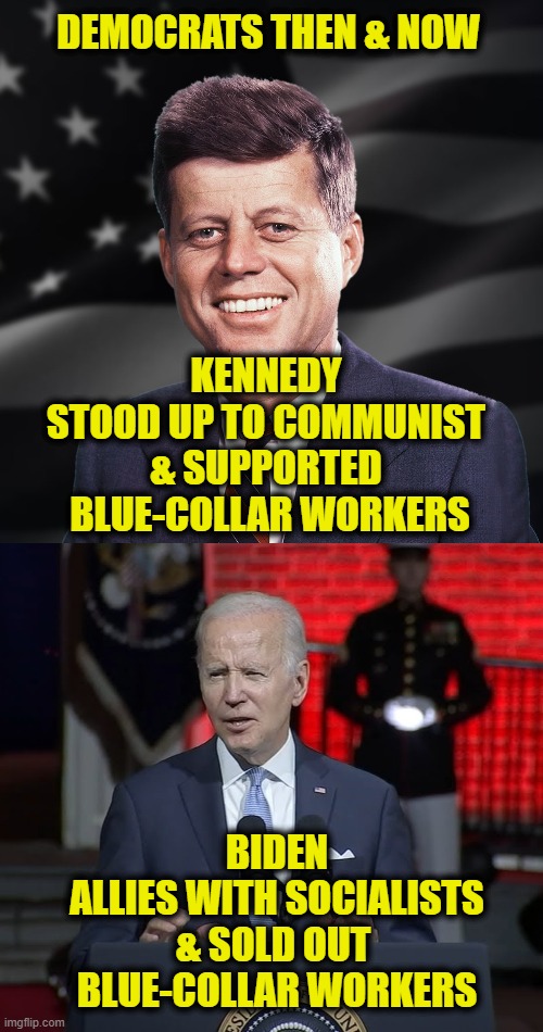 History Lesson | DEMOCRATS THEN & NOW; KENNEDY
STOOD UP TO COMMUNIST
& SUPPORTED
 BLUE-COLLAR WORKERS; BIDEN
ALLIES WITH SOCIALISTS
& SOLD OUT 
BLUE-COLLAR WORKERS | image tagged in democrats | made w/ Imgflip meme maker
