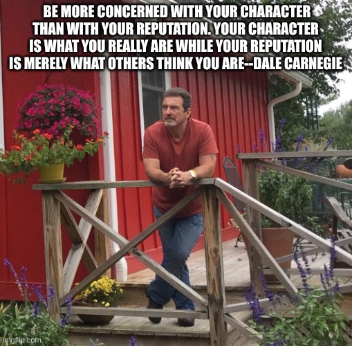 Pondering | BE MORE CONCERNED WITH YOUR CHARACTER THAN WITH YOUR REPUTATION. YOUR CHARACTER IS WHAT YOU REALLY ARE WHILE YOUR REPUTATION IS MERELY WHAT OTHERS THINK YOU ARE--DALE CARNEGIE | image tagged in pondering | made w/ Imgflip meme maker