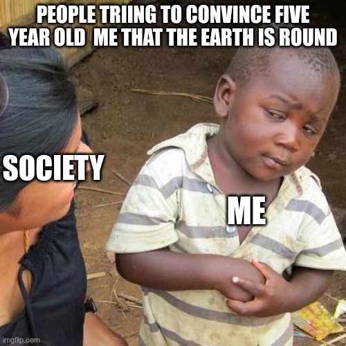 the earth is round | PEOPLE TRIING TO CONVINCE FIVE YEAR OLD  ME THAT THE EARTH IS ROUND; SOCIETY; ME | image tagged in memes,third world skeptical kid | made w/ Imgflip meme maker