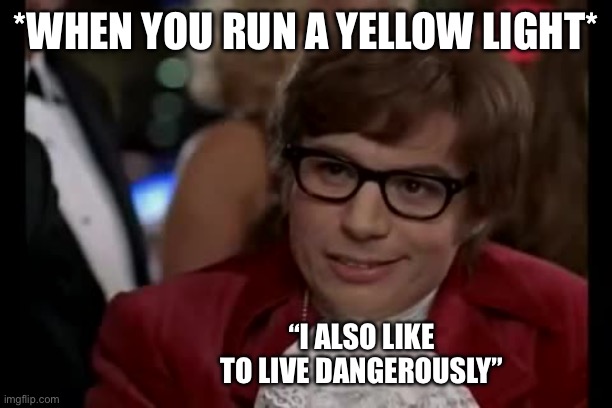 The Feeling You Get When Running A Yellow Light | *WHEN YOU RUN A YELLOW LIGHT*; “I ALSO LIKE TO LIVE DANGEROUSLY” | image tagged in i too like to live dangerously,austin powers,driving,yellow light,cars | made w/ Imgflip meme maker