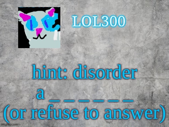 Lol300 announcement 2.0 | hint: disorder
a _ _ _ _ _ _
(or refuse to answer) | image tagged in lol300 announcement 2 0 | made w/ Imgflip meme maker