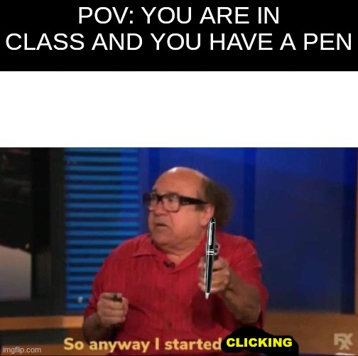 I love pen clicking, How bout yall | POV: YOU ARE IN CLASS AND YOU HAVE A PEN; CLICKING | image tagged in so anyway i started blasting | made w/ Imgflip meme maker