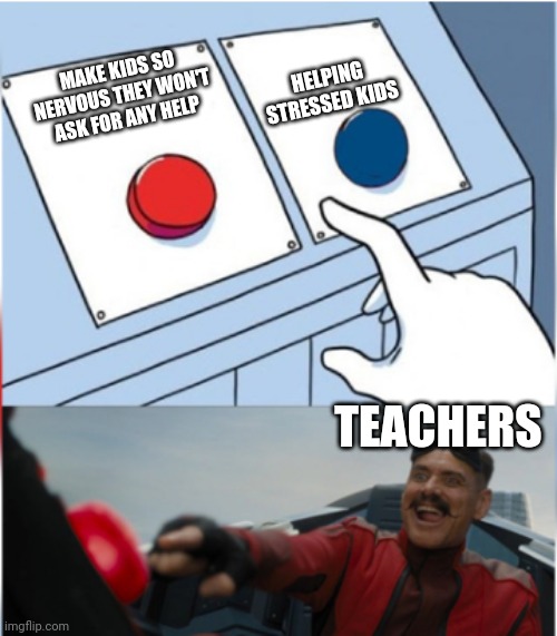Robotnik Pressing Red Button | HELPING STRESSED KIDS; MAKE KIDS SO NERVOUS THEY WON'T ASK FOR ANY HELP; TEACHERS | image tagged in robotnik pressing red button | made w/ Imgflip meme maker