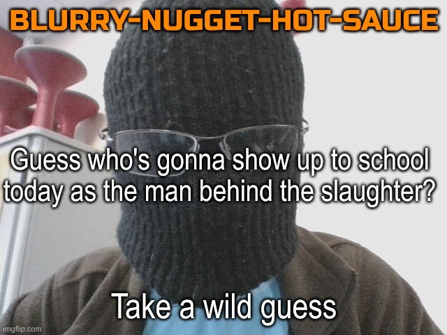 Blurry-nugget-hot-sauce | Guess who's gonna show up to school today as the man behind the slaughter? Take a wild guess | image tagged in blurry-nugget-hot-sauce | made w/ Imgflip meme maker