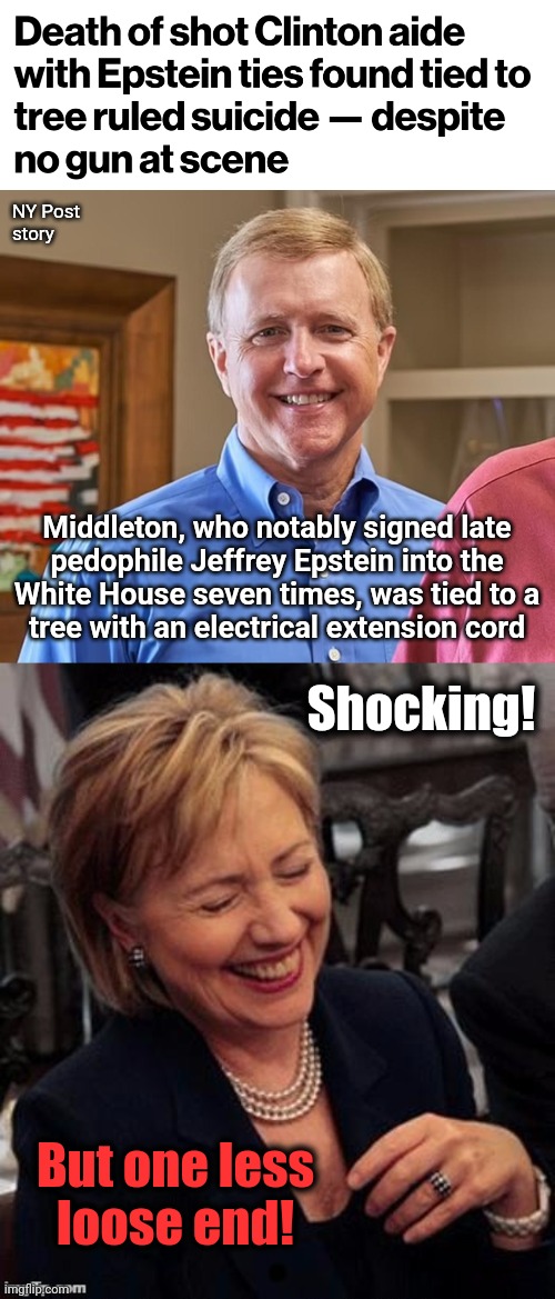 Suicided | NY Post
story; Middleton, who notably signed late
pedophile Jeffrey Epstein into the
White House seven times, was tied to a
tree with an electrical extension cord; Shocking! But one less
loose end! | image tagged in hillary lol,memes,jeffery epstein,clinton,pedophile,democrats | made w/ Imgflip meme maker