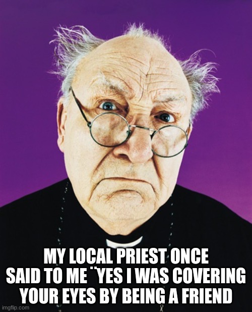 priest jhon | MY LOCAL PRIEST ONCE SAID TO ME ¨YES I WAS COVERING YOUR EYES BY BEING A FRIEND | image tagged in butthurt preist,friends | made w/ Imgflip meme maker