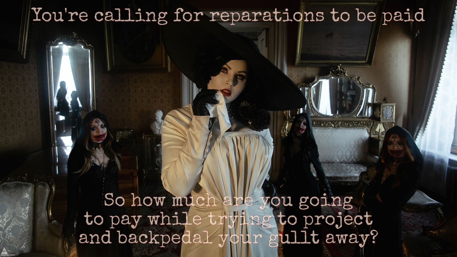Lady Dimitrescu and Daughters | You're calling for reparations to be paid So how much are you going to pay while trying to project and backpedal your gullt away? | image tagged in lady dimitrescu and daughters | made w/ Imgflip meme maker