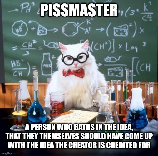 Chemistry Cat | PISSMASTER; A PERSON WHO BATHS IN THE IDEA, THAT THEY THEMSELVES SHOULD HAVE COME UP WITH THE IDEA THE CREATOR IS CREDITED FOR | image tagged in memes,chemistry cat | made w/ Imgflip meme maker
