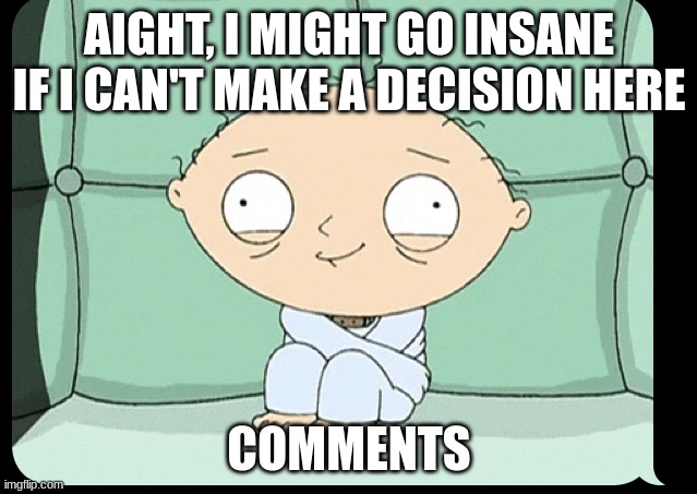 Insane Stewie | AIGHT, I MIGHT GO INSANE IF I CAN'T MAKE A DECISION HERE; COMMENTS | image tagged in insane stewie | made w/ Imgflip meme maker